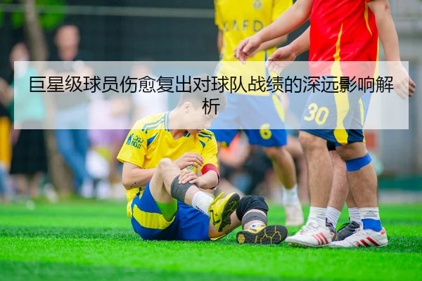 巨星级球员伤愈复出对球队战绩的深远影响解析
